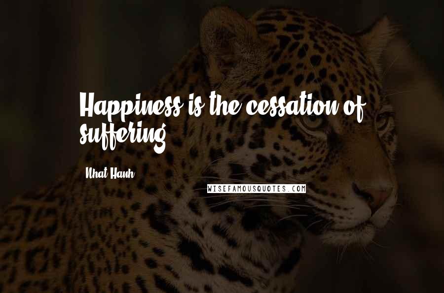 Nhat Hanh Quotes: Happiness is the cessation of suffering.