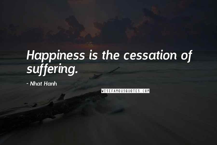 Nhat Hanh Quotes: Happiness is the cessation of suffering.