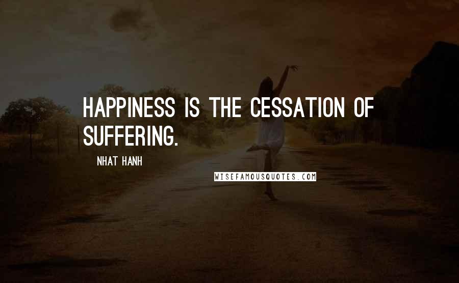 Nhat Hanh Quotes: Happiness is the cessation of suffering.