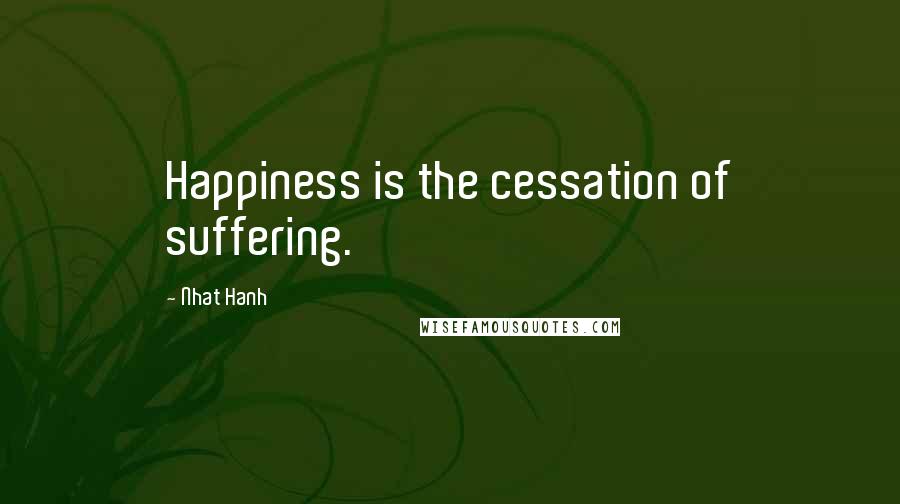 Nhat Hanh Quotes: Happiness is the cessation of suffering.