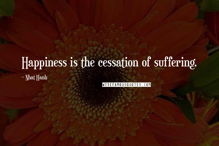 Nhat Hanh Quotes: Happiness is the cessation of suffering.