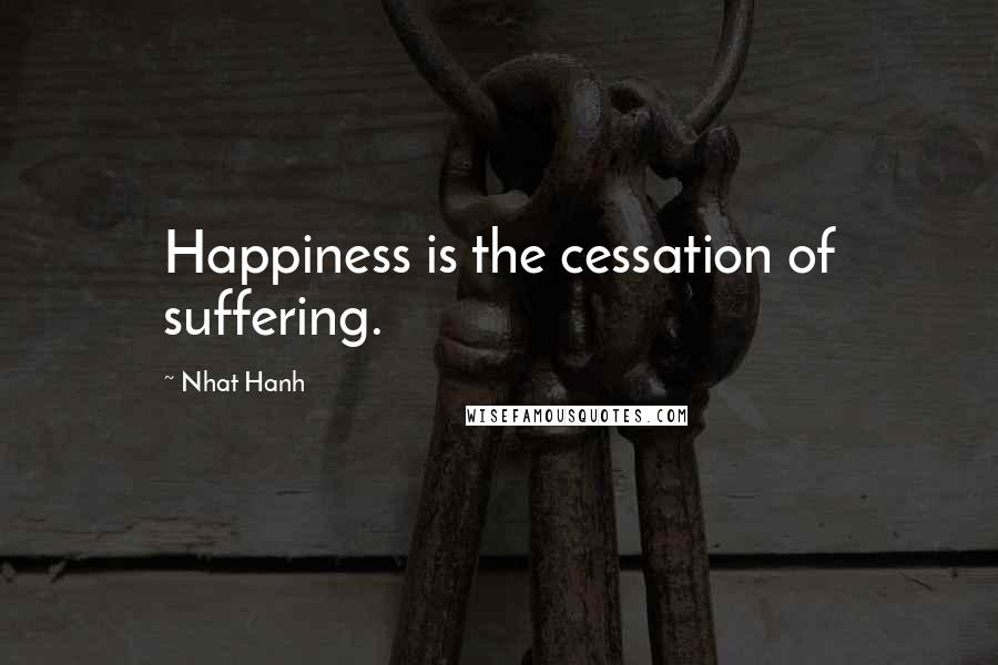 Nhat Hanh Quotes: Happiness is the cessation of suffering.