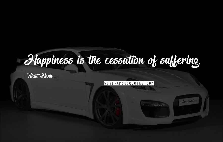 Nhat Hanh Quotes: Happiness is the cessation of suffering.