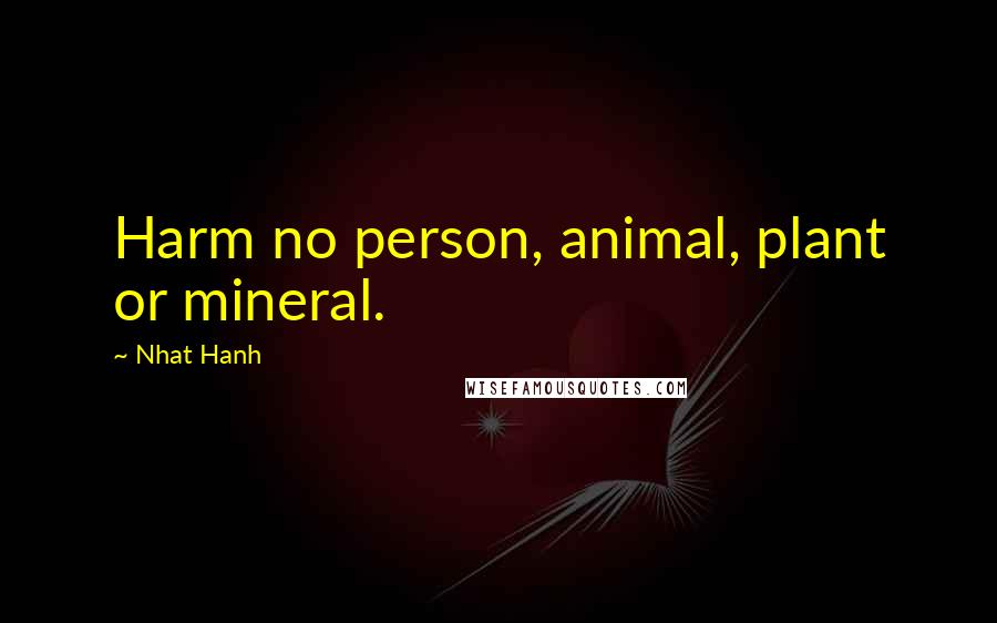 Nhat Hanh Quotes: Harm no person, animal, plant or mineral.