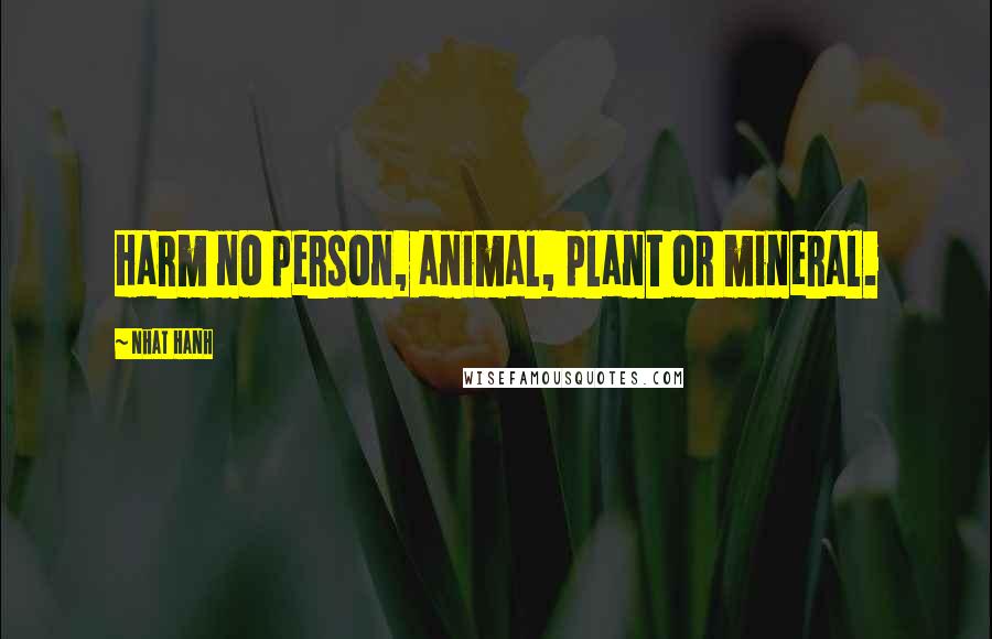 Nhat Hanh Quotes: Harm no person, animal, plant or mineral.