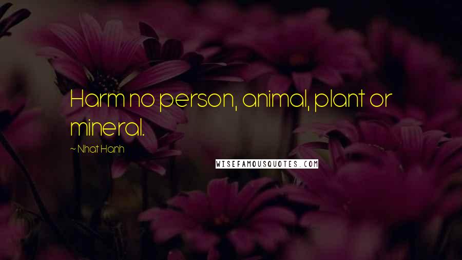 Nhat Hanh Quotes: Harm no person, animal, plant or mineral.