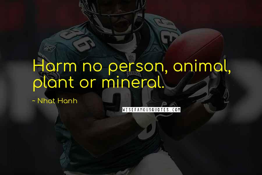 Nhat Hanh Quotes: Harm no person, animal, plant or mineral.