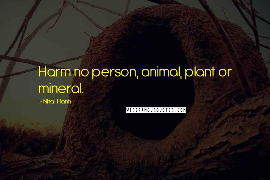 Nhat Hanh Quotes: Harm no person, animal, plant or mineral.