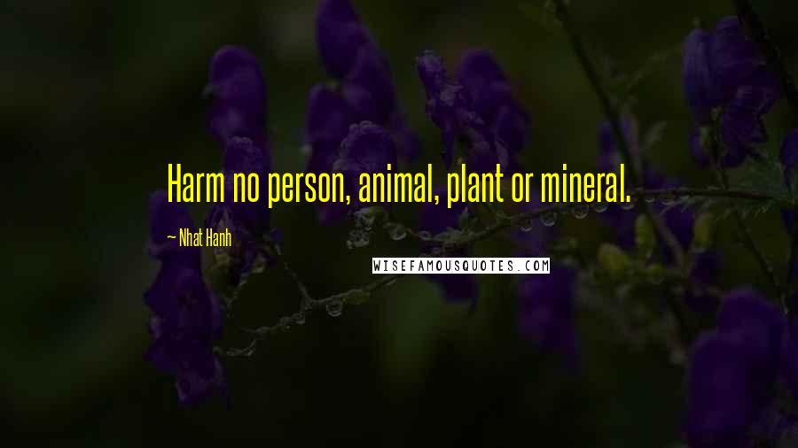 Nhat Hanh Quotes: Harm no person, animal, plant or mineral.