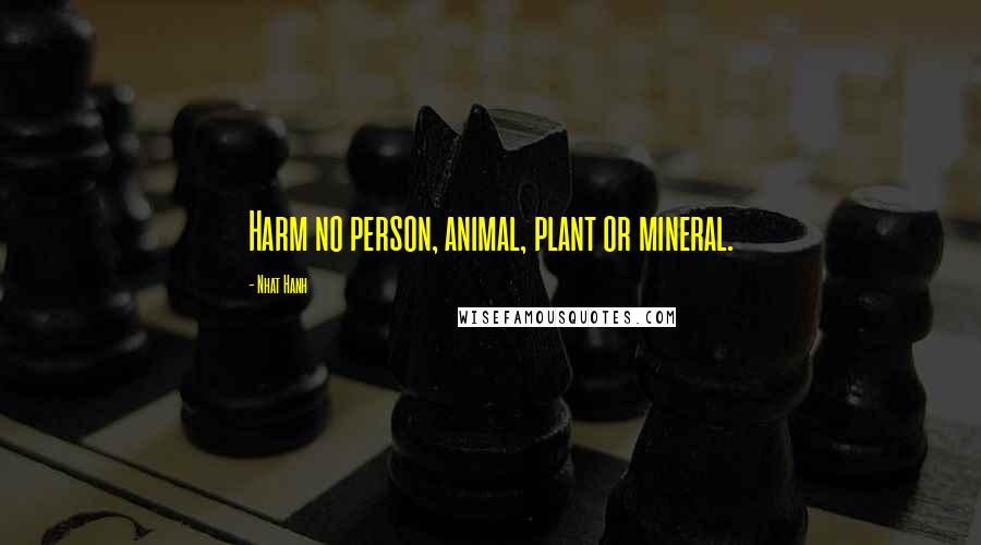 Nhat Hanh Quotes: Harm no person, animal, plant or mineral.