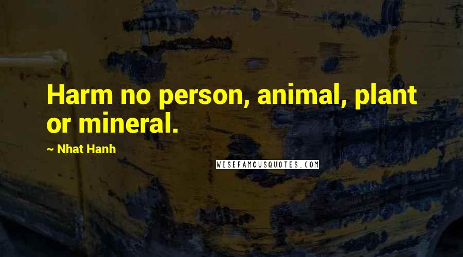 Nhat Hanh Quotes: Harm no person, animal, plant or mineral.