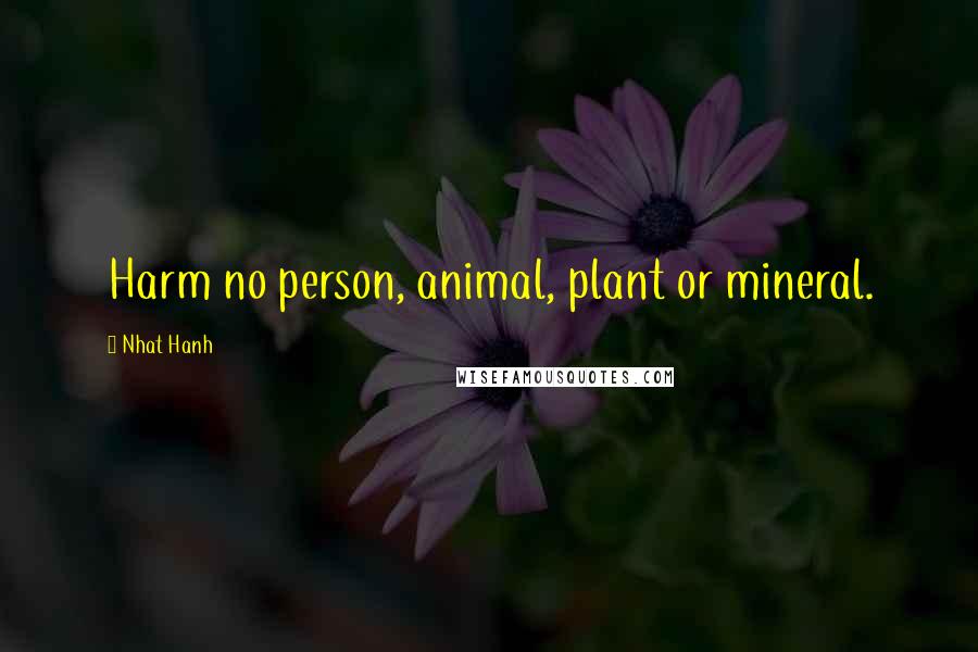 Nhat Hanh Quotes: Harm no person, animal, plant or mineral.