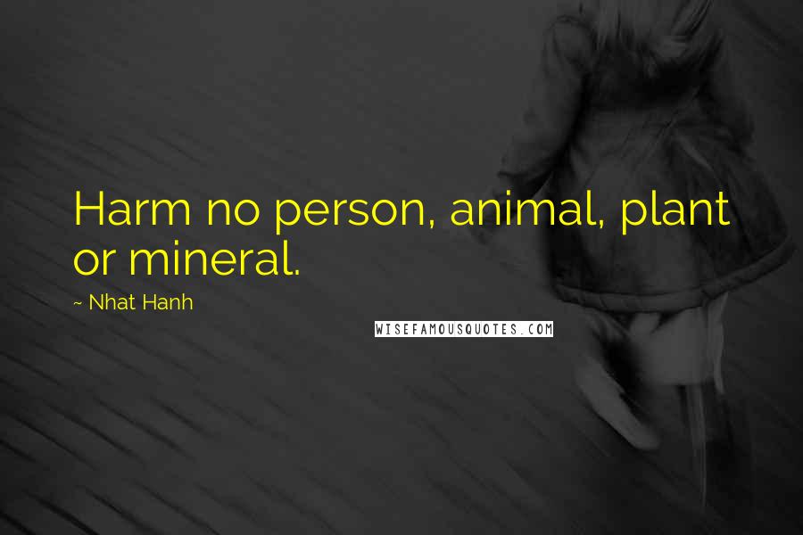 Nhat Hanh Quotes: Harm no person, animal, plant or mineral.