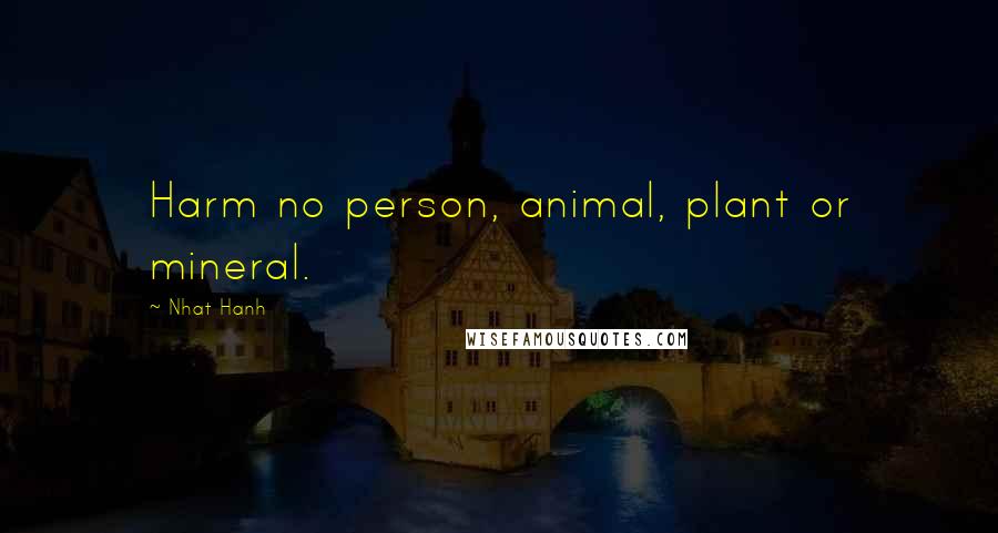 Nhat Hanh Quotes: Harm no person, animal, plant or mineral.