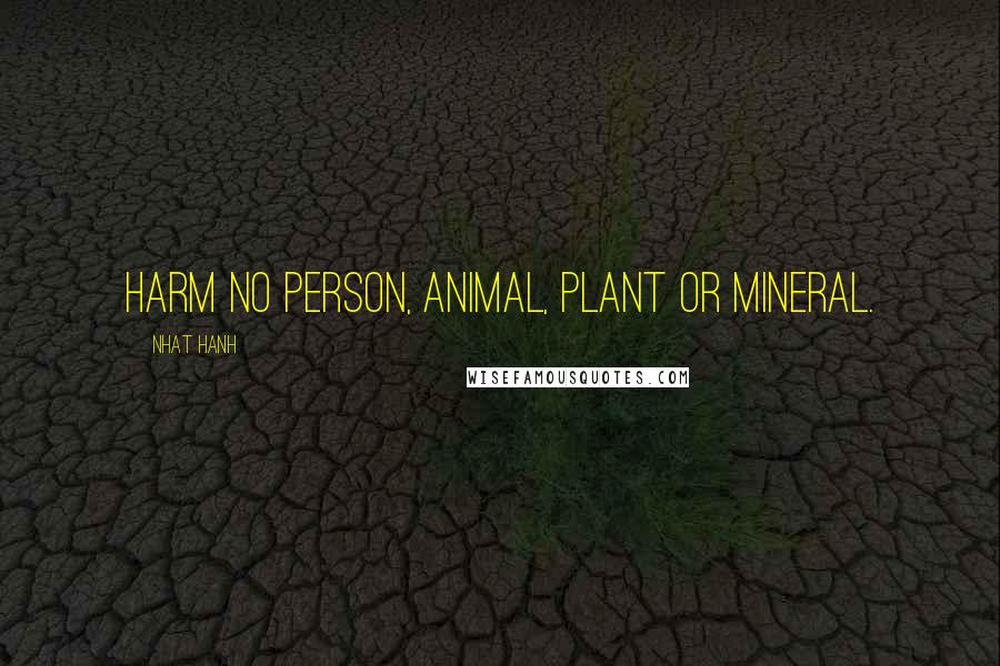 Nhat Hanh Quotes: Harm no person, animal, plant or mineral.