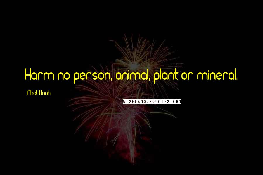 Nhat Hanh Quotes: Harm no person, animal, plant or mineral.