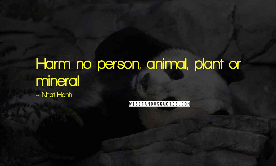 Nhat Hanh Quotes: Harm no person, animal, plant or mineral.