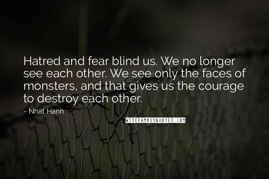 Nhat Hanh Quotes: Hatred and fear blind us. We no longer see each other. We see only the faces of monsters, and that gives us the courage to destroy each other.