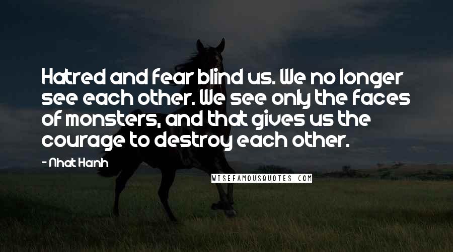 Nhat Hanh Quotes: Hatred and fear blind us. We no longer see each other. We see only the faces of monsters, and that gives us the courage to destroy each other.