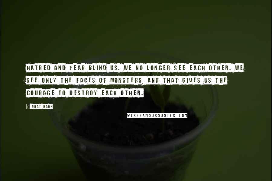 Nhat Hanh Quotes: Hatred and fear blind us. We no longer see each other. We see only the faces of monsters, and that gives us the courage to destroy each other.