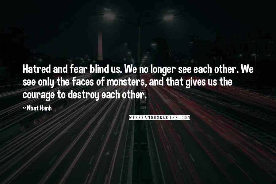 Nhat Hanh Quotes: Hatred and fear blind us. We no longer see each other. We see only the faces of monsters, and that gives us the courage to destroy each other.