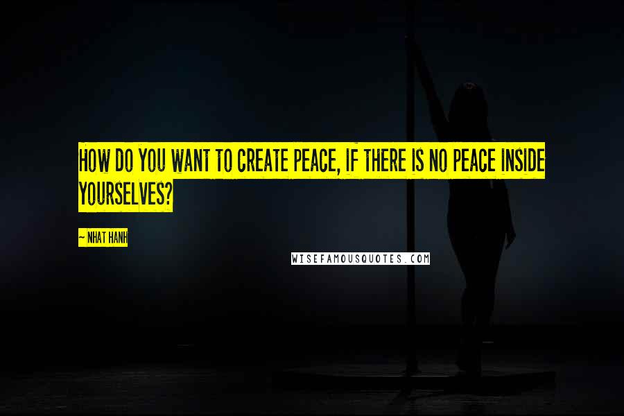 Nhat Hanh Quotes: How do you want to create peace, if there is no peace inside yourselves?