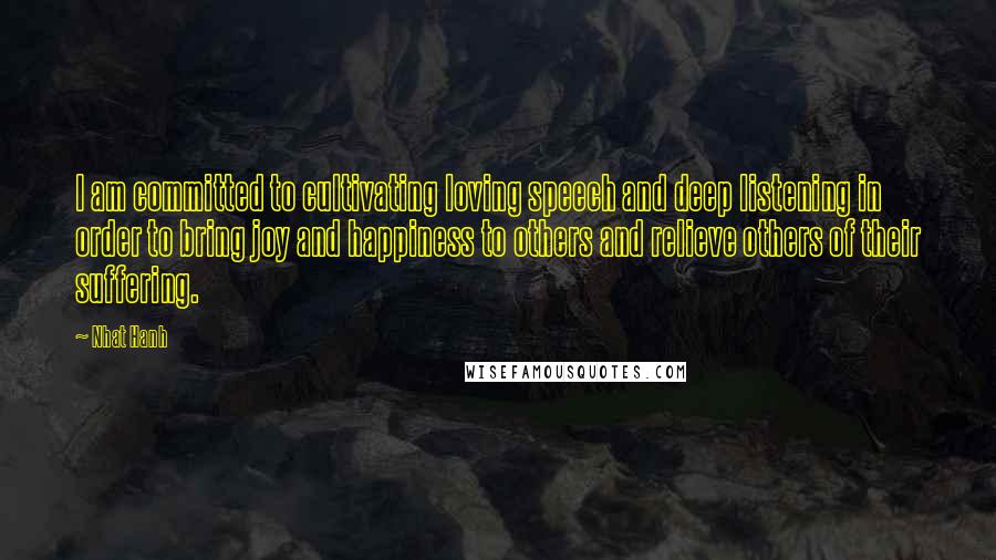 Nhat Hanh Quotes: I am committed to cultivating loving speech and deep listening in order to bring joy and happiness to others and relieve others of their suffering.
