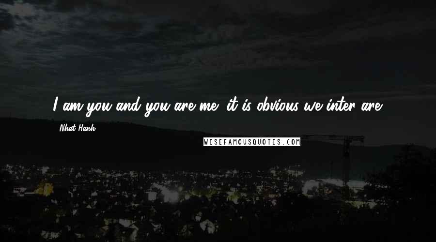 Nhat Hanh Quotes: I am you and you are me; it is obvious we inter-are.