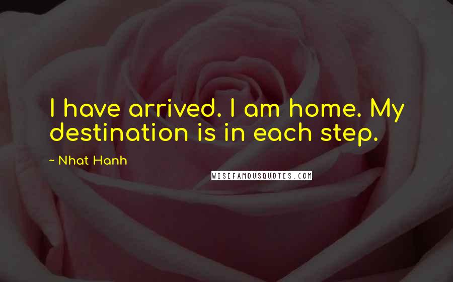 Nhat Hanh Quotes: I have arrived. I am home. My destination is in each step.