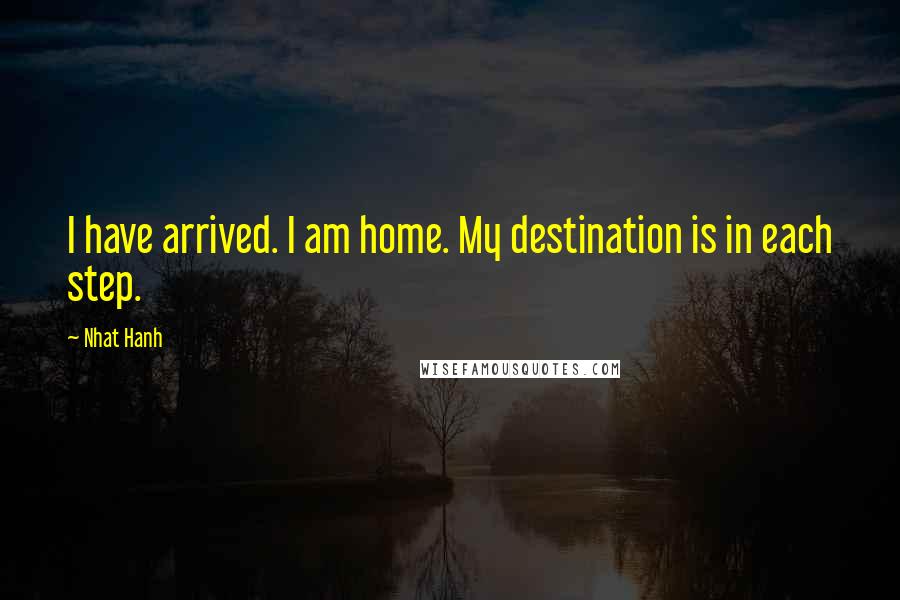 Nhat Hanh Quotes: I have arrived. I am home. My destination is in each step.