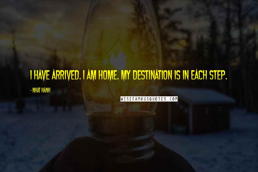 Nhat Hanh Quotes: I have arrived. I am home. My destination is in each step.