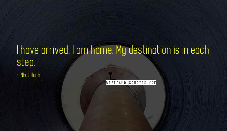 Nhat Hanh Quotes: I have arrived. I am home. My destination is in each step.