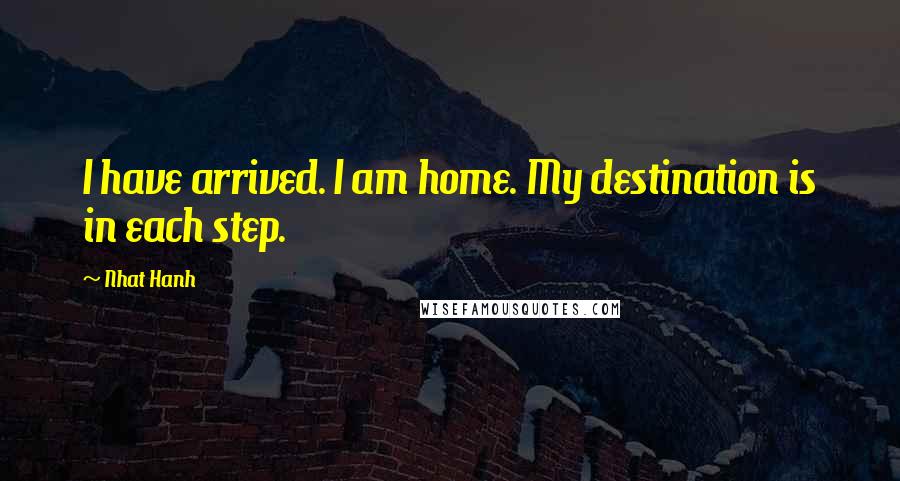 Nhat Hanh Quotes: I have arrived. I am home. My destination is in each step.