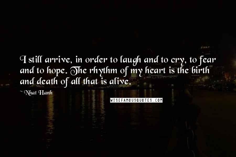 Nhat Hanh Quotes: I still arrive, in order to laugh and to cry, to fear and to hope. The rhythm of my heart is the birth and death of all that is alive.