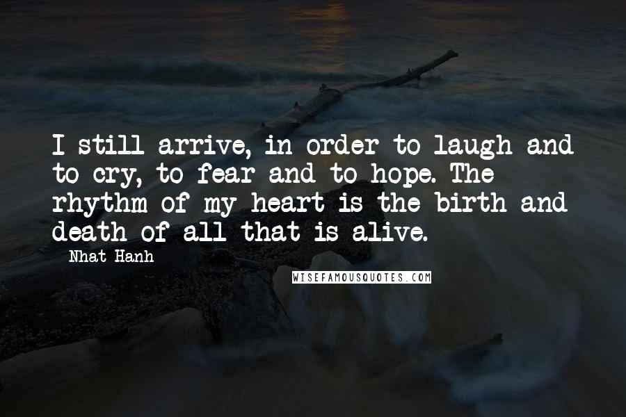 Nhat Hanh Quotes: I still arrive, in order to laugh and to cry, to fear and to hope. The rhythm of my heart is the birth and death of all that is alive.