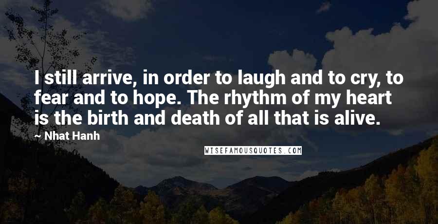 Nhat Hanh Quotes: I still arrive, in order to laugh and to cry, to fear and to hope. The rhythm of my heart is the birth and death of all that is alive.