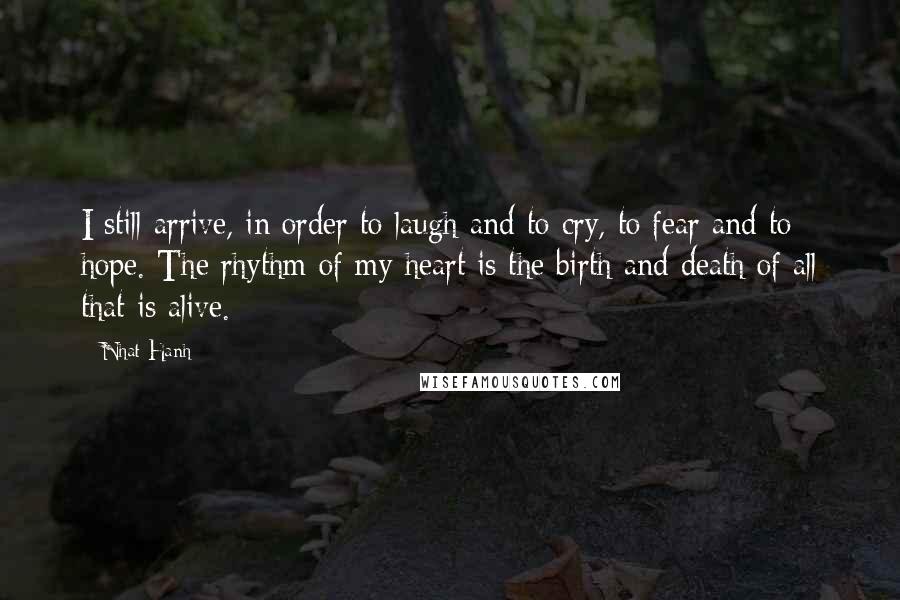 Nhat Hanh Quotes: I still arrive, in order to laugh and to cry, to fear and to hope. The rhythm of my heart is the birth and death of all that is alive.