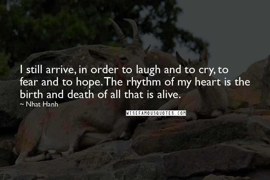 Nhat Hanh Quotes: I still arrive, in order to laugh and to cry, to fear and to hope. The rhythm of my heart is the birth and death of all that is alive.