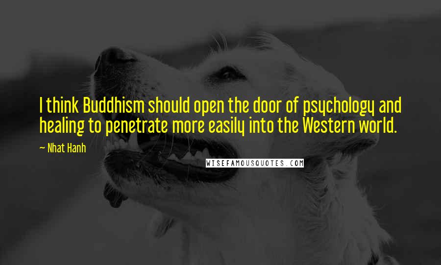 Nhat Hanh Quotes: I think Buddhism should open the door of psychology and healing to penetrate more easily into the Western world.