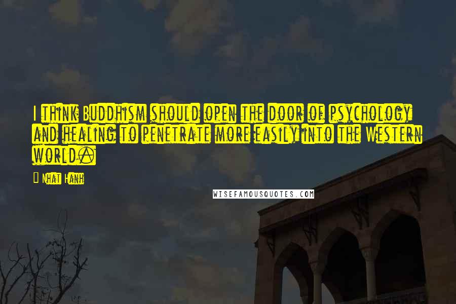 Nhat Hanh Quotes: I think Buddhism should open the door of psychology and healing to penetrate more easily into the Western world.