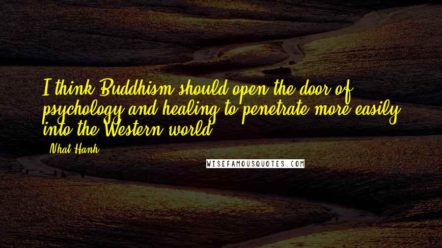 Nhat Hanh Quotes: I think Buddhism should open the door of psychology and healing to penetrate more easily into the Western world.