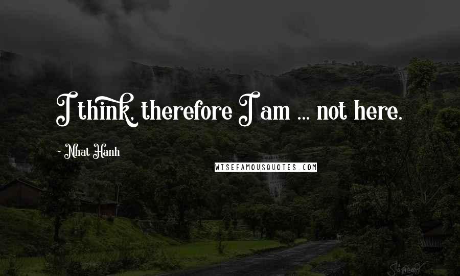 Nhat Hanh Quotes: I think, therefore I am ... not here.