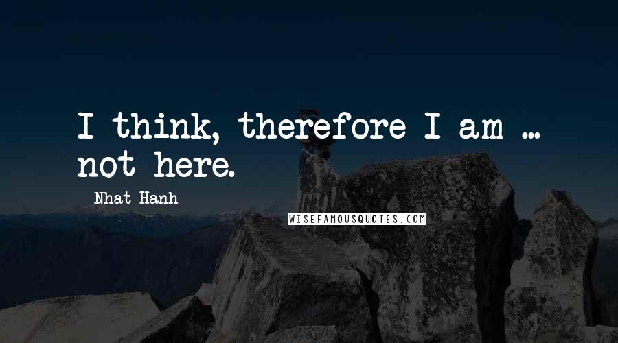 Nhat Hanh Quotes: I think, therefore I am ... not here.