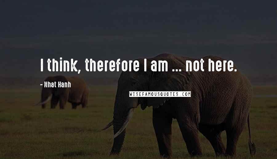 Nhat Hanh Quotes: I think, therefore I am ... not here.