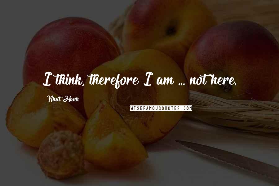 Nhat Hanh Quotes: I think, therefore I am ... not here.