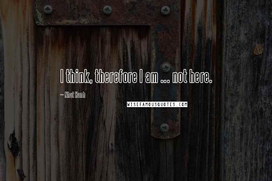 Nhat Hanh Quotes: I think, therefore I am ... not here.