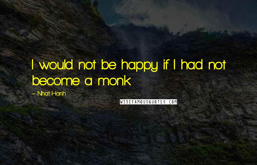 Nhat Hanh Quotes: I would not be happy if I had not become a monk.