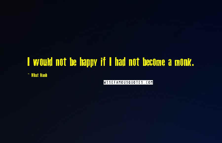 Nhat Hanh Quotes: I would not be happy if I had not become a monk.