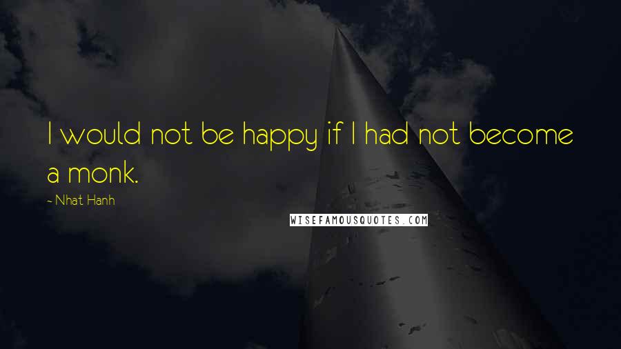 Nhat Hanh Quotes: I would not be happy if I had not become a monk.