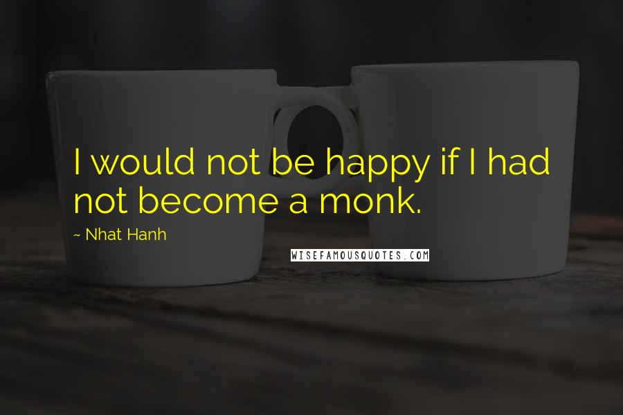 Nhat Hanh Quotes: I would not be happy if I had not become a monk.